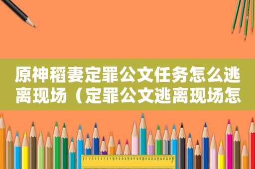原神稻妻定罪公文任務(wù)怎么逃離現(xiàn)場(chǎng)（定罪公文逃離現(xiàn)場(chǎng)怎么飛）
