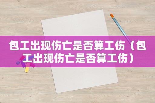 包工出現(xiàn)傷亡是否算工傷（包工出現(xiàn)傷亡是否算工傷）