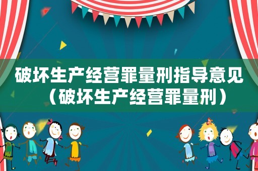 破壞生產(chǎn)經(jīng)營罪量刑指導(dǎo)意見（破壞生產(chǎn)經(jīng)營罪量刑）