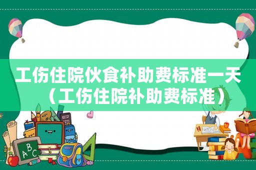 工傷住院伙食補(bǔ)助費(fèi)標(biāo)準(zhǔn)一天（工傷住院補(bǔ)助費(fèi)標(biāo)準(zhǔn)）