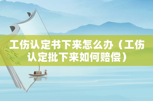 工傷認(rèn)定書下來(lái)怎么辦（工傷認(rèn)定批下來(lái)如何賠償）