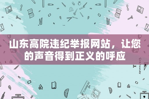 山東高院違紀舉報網(wǎng)站，讓您的聲音得到正義的呼應(yīng)