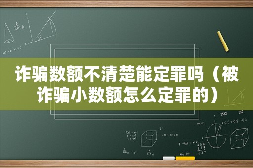 詐騙數(shù)額不清楚能定罪嗎（被詐騙小數(shù)額怎么定罪的）