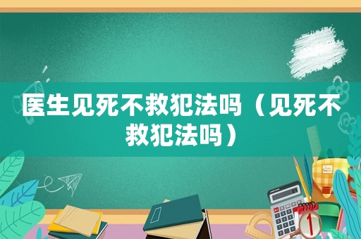 醫(yī)生見死不救犯法嗎（見死不救犯法嗎）