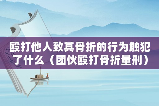 毆打他人致其骨折的行為觸犯了什么（團(tuán)伙毆打骨折量刑）
