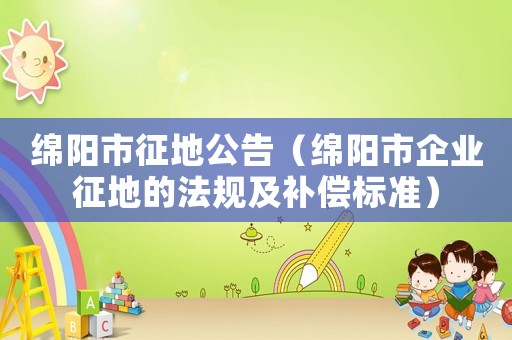 綿陽市征地公告（綿陽市企業(yè)征地的法規(guī)及補償標準）