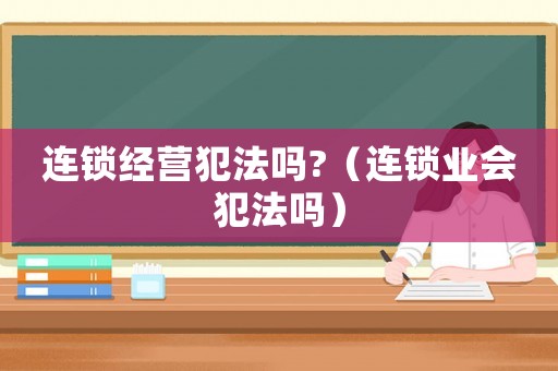連鎖經(jīng)營犯法嗎?（連鎖業(yè)會犯法嗎）