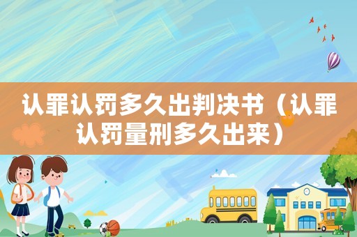 認(rèn)罪認(rèn)罰多久出判決書(shū)（認(rèn)罪認(rèn)罰量刑多久出來(lái)）