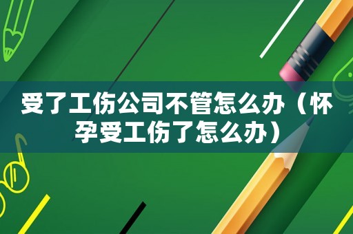受了工傷公司不管怎么辦（懷孕受工傷了怎么辦）