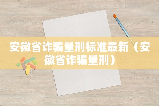 安徽省詐騙量刑標準最新（安徽省詐騙量刑）
