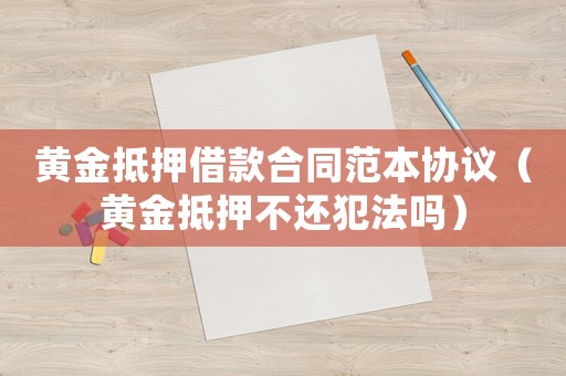 黃金抵押借款合同范本協(xié)議（黃金抵押不還犯法嗎）