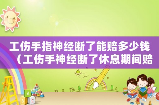 工傷手指神經(jīng)斷了能賠多少錢（工傷手神經(jīng)斷了休息期間賠多少錢）