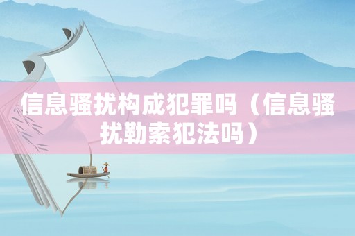 信息騷擾構(gòu)成犯罪嗎（信息騷擾勒索犯法嗎）