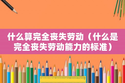 什么算完全喪失勞動(dòng)（什么是完全喪失勞動(dòng)能力的標(biāo)準(zhǔn)）