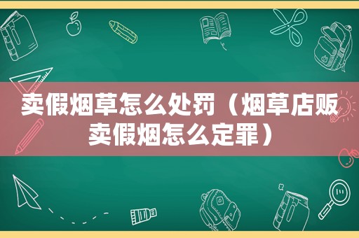 賣假煙草怎么處罰（煙草店販賣假煙怎么定罪）