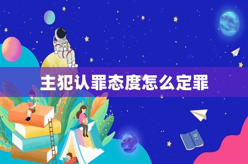 主犯認(rèn)罪態(tài)度怎么定罪