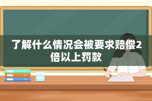 了解什么情況會(huì)被要求賠償2倍以上罰款