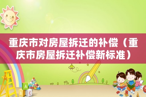 重慶市對(duì)房屋拆遷的補(bǔ)償（重慶市房屋拆遷補(bǔ)償新標(biāo)準(zhǔn)）