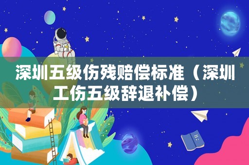 深圳五級傷殘賠償標準（深圳工傷五級辭退補償）