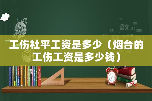 工傷社平工資是多少（煙臺(tái)的工傷工資是多少錢(qián)）