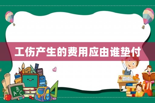 工傷產(chǎn)生的費(fèi)用應(yīng)由誰(shuí)墊付