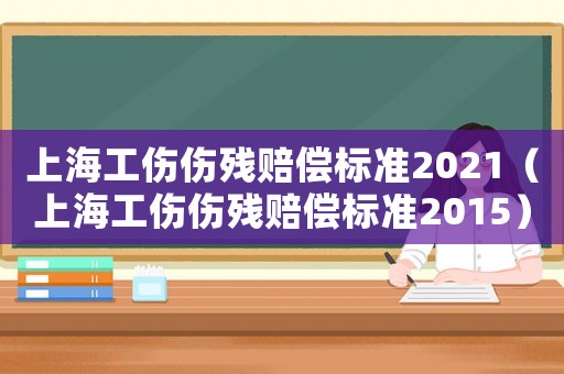 上海工傷傷殘賠償標(biāo)準(zhǔn)2021（上海工傷傷殘賠償標(biāo)準(zhǔn)2015）