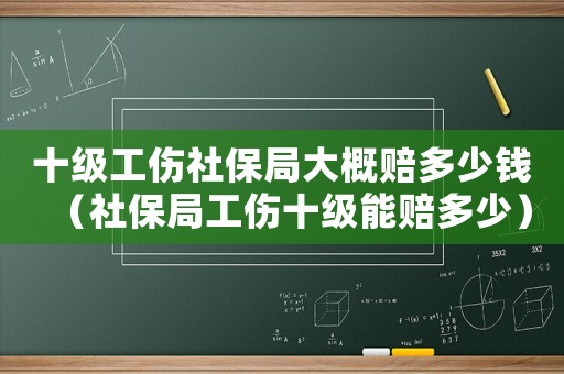 十級(jí)工傷社保局大概賠多少錢(qián)（社保局工傷十級(jí)能賠多少）