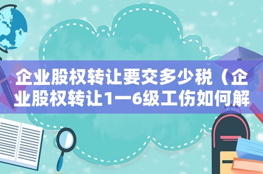 企業(yè)股權(quán)轉(zhuǎn)讓要交多少稅（企業(yè)股權(quán)轉(zhuǎn)讓1一6級(jí)工傷如何解決）