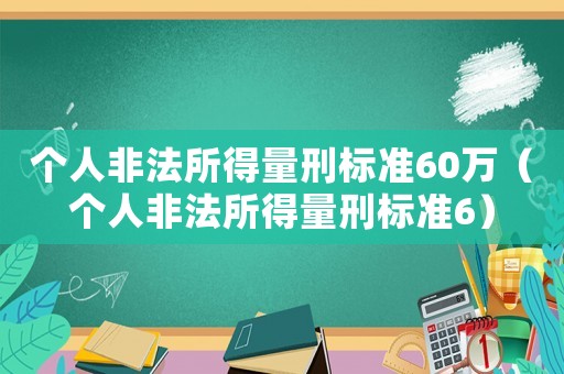 個(gè)人非法所得量刑標(biāo)準(zhǔn)60萬（個(gè)人非法所得量刑標(biāo)準(zhǔn)6）
