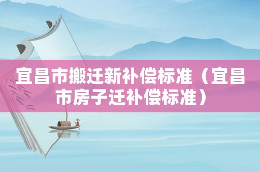 宜昌市搬遷新補(bǔ)償標(biāo)準(zhǔn)（宜昌市房子遷補(bǔ)償標(biāo)準(zhǔn)）