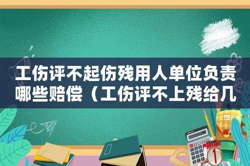 工傷評不起傷殘用人單位負(fù)責(zé)哪些賠償（工傷評不上殘給幾個月工資）