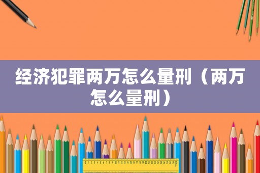 經(jīng)濟(jì)犯罪兩萬怎么量刑（兩萬怎么量刑）