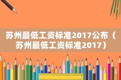 蘇州最低工資標(biāo)準(zhǔn)2017公布（蘇州最低工資標(biāo)準(zhǔn)2017）