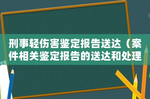 刑事輕傷害鑒定報告送達（案件相關鑒定報告的送達和處理）