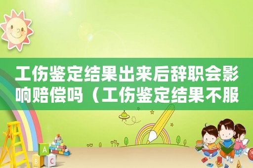 工傷鑒定結(jié)果出來(lái)后辭職會(huì)影響賠償嗎（工傷鑒定結(jié)果不服怎么辦）