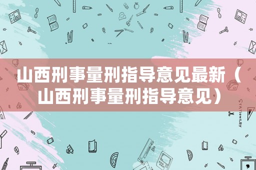 山西刑事量刑指導(dǎo)意見最新（山西刑事量刑指導(dǎo)意見）