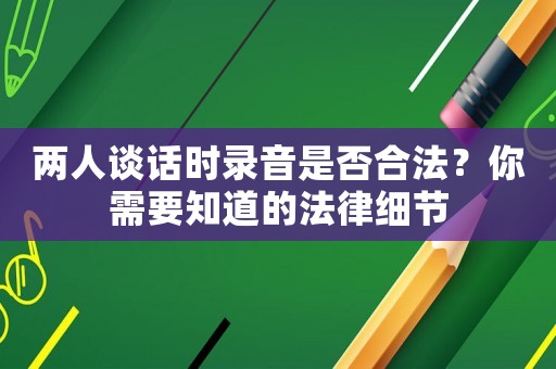 兩人談話時錄音是否合法？你需要知道的法律細節(jié)