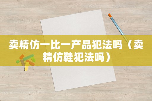 賣精仿一比一產(chǎn)品犯法嗎（賣精仿鞋犯法嗎）