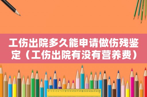 工傷出院多久能申請做傷殘鑒定（工傷出院有沒有營養(yǎng)費）