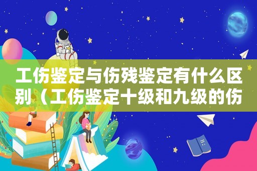 工傷鑒定與傷殘鑒定有什么區(qū)別（工傷鑒定十級和九級的傷殘區(qū)別）