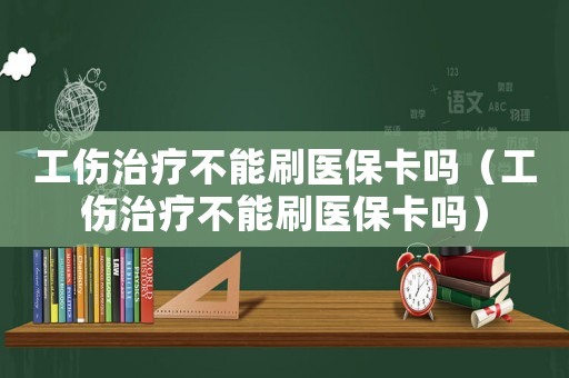 工傷治療不能刷醫(yī)保卡嗎（工傷治療不能刷醫(yī)保卡嗎）