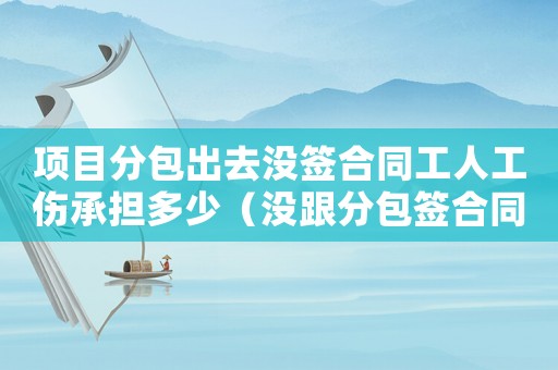 項(xiàng)目分包出去沒(méi)簽合同工人工傷承擔(dān)多少（沒(méi)跟分包簽合同工傷）