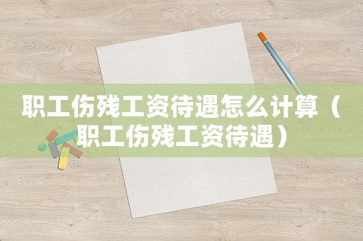 職工傷殘工資待遇怎么計(jì)算（職工傷殘工資待遇）