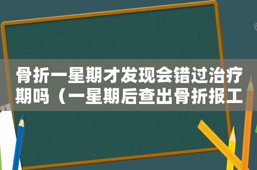 骨折一星期才發(fā)現(xiàn)會錯過治療期嗎（一星期后查出骨折報工傷）