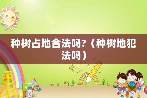 種樹占地合法嗎?（種樹地犯法嗎）