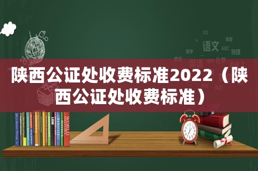 陜西公證處收費(fèi)標(biāo)準(zhǔn)2022（陜西公證處收費(fèi)標(biāo)準(zhǔn)）