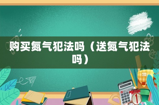 購(gòu)買氮?dú)夥阜▎幔ㄋ偷獨(dú)夥阜▎幔? title=