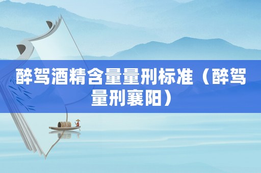 醉駕酒精含量量刑標(biāo)準(zhǔn)（醉駕量刑襄陽(yáng)）