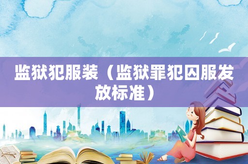 監(jiān)獄犯服裝（監(jiān)獄罪犯囚服發(fā)放標(biāo)準(zhǔn)）