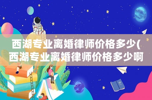 西湖專(zhuān)業(yè)離婚律師價(jià)格多少(西湖專(zhuān)業(yè)離婚律師價(jià)格多少啊)